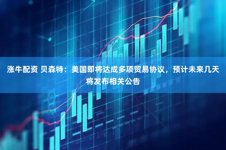涨牛配资 贝森特：美国即将达成多项贸易协议，预计未来几天将发布相关公告