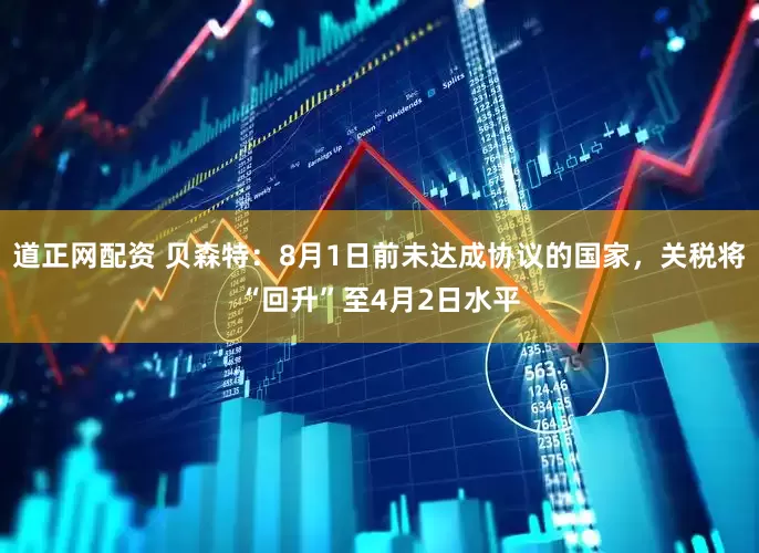 道正网配资 贝森特：8月1日前未达成协议的国家，关税将“回升”至4月2日水平