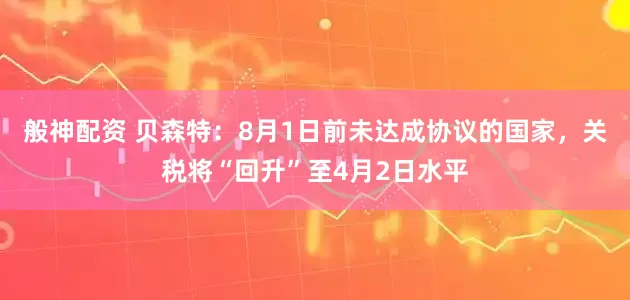 般神配资 贝森特：8月1日前未达成协议的国家，关税将“回升”至4月2日水平