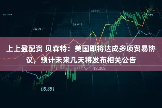上上盈配资 贝森特：美国即将达成多项贸易协议，预计未来几天将发布相关公告