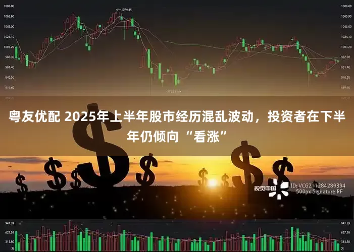 粤友优配 2025年上半年股市经历混乱波动，投资者在下半年仍倾向 “看涨”