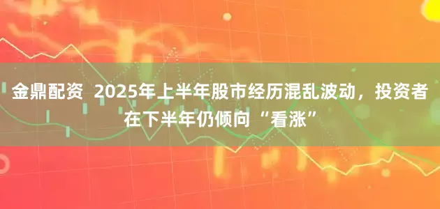 金鼎配资  2025年上半年股市经历混乱波动，投资者在下半年仍倾向 “看涨”