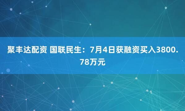 聚丰达配资 国联民生：7月4日获融资买入3800.78万元