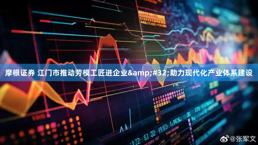 摩根证券 江门市推动劳模工匠进企业&#32;助力现代化产业体系建设