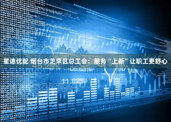 星速优配 烟台市芝罘区总工会：服务“上新”让职工更舒心