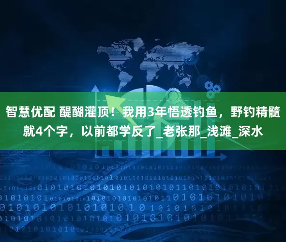 智慧优配 醍醐灌顶！我用3年悟透钓鱼，野钓精髓就4个字，以前都学反了_老张那_浅滩_深水