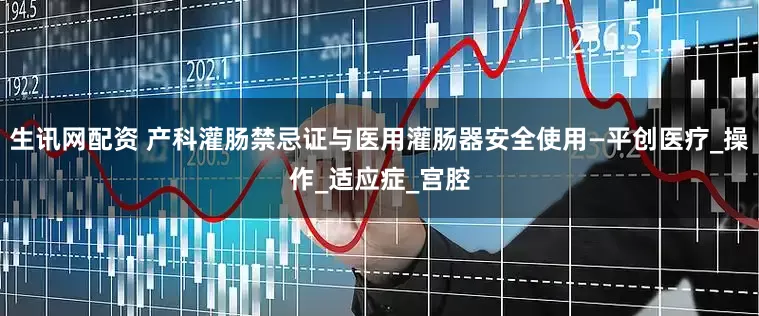 生讯网配资 产科灌肠禁忌证与医用灌肠器安全使用—平创医疗_操作_适应症_宫腔