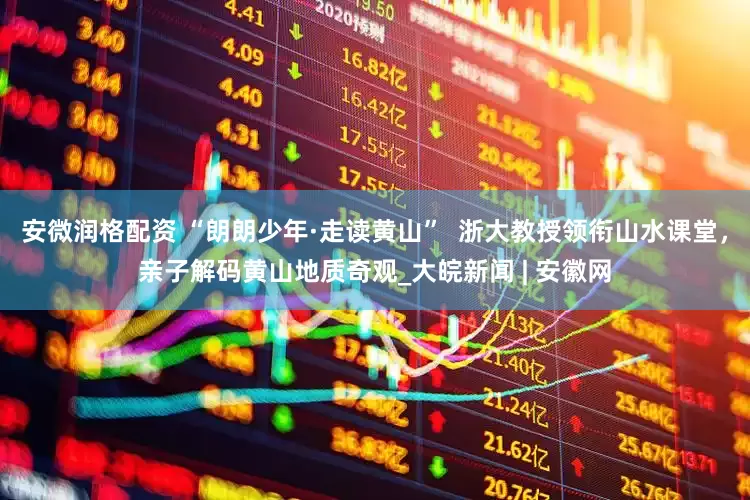 安微润格配资 “朗朗少年·走读黄山”  浙大教授领衔山水课堂，亲子解码黄山地质奇观_大皖新闻 | 安徽网