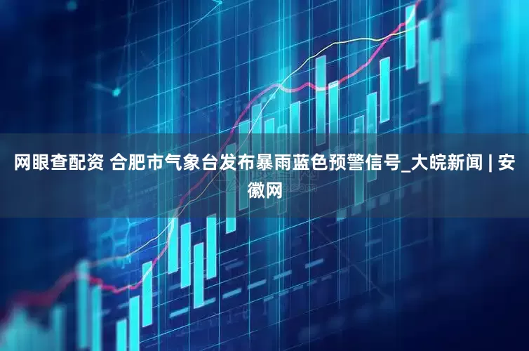 网眼查配资 合肥市气象台发布暴雨蓝色预警信号_大皖新闻 | 安徽网