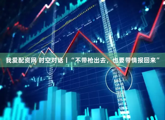 我爱配资网 时空对话丨“不带枪出去，也要带情报回来”