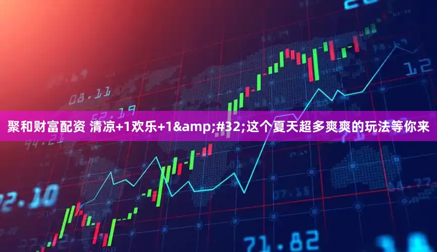 聚和财富配资 清凉+1欢乐+1&#32;这个夏天超多爽爽的玩法等你来