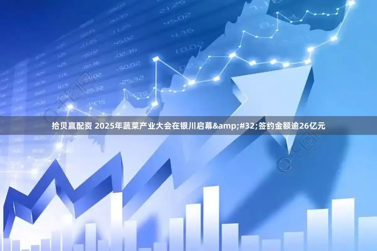 拾贝赢配资 2025年蔬菜产业大会在银川启幕&#32;签约金额逾26亿元