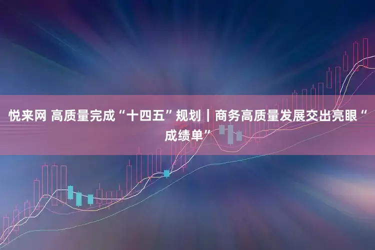 悦来网 高质量完成“十四五”规划｜商务高质量发展交出亮眼“成绩单”
