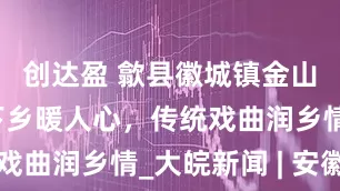 创达盈 歙县徽城镇金山村：送戏下乡暖人心，传统戏曲润乡情_大皖新闻 | 安徽网