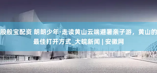 股般宝配资 朗朗少年·走读黄山云端避暑亲子游，黄山的最佳打开方式_大皖新闻 | 安徽网