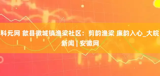 科元网 歙县徽城镇渔梁社区：剪韵渔梁 廉韵入心_大皖新闻 | 安徽网