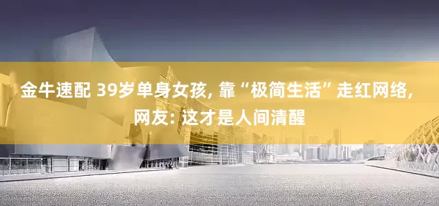 金牛速配 39岁单身女孩, 靠“极简生活”走红网络, 网友: 这才是人间清醒