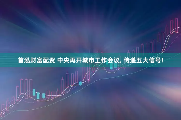 首泓财富配资 中央再开城市工作会议, 传递五大信号!