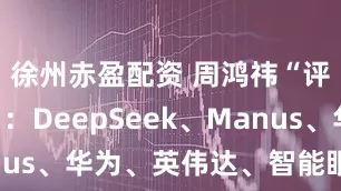 徐州赤盈配资 周鸿祎“评价一切”：DeepSeek、Manus、华为、英伟达、智能眼镜……