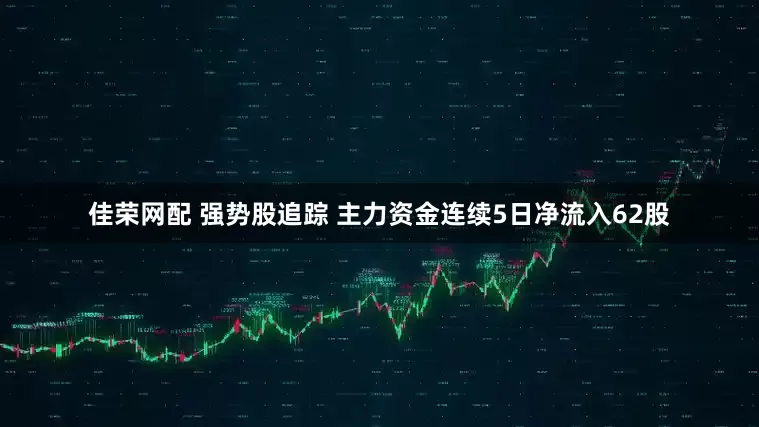 佳荣网配 强势股追踪 主力资金连续5日净流入62股