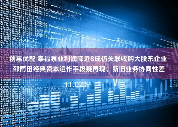 创惠优配 泰福泵业利润降近8成仍关联收购大股东企业 邵雨田经典资本运作手段疑再现、新旧业务协同性差