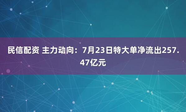 民信配资 主力动向：7月23日特大单净流出257.47亿元