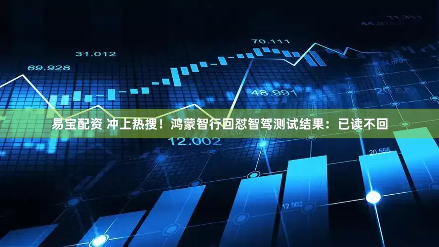 易宝配资 冲上热搜！鸿蒙智行回怼智驾测试结果：已读不回