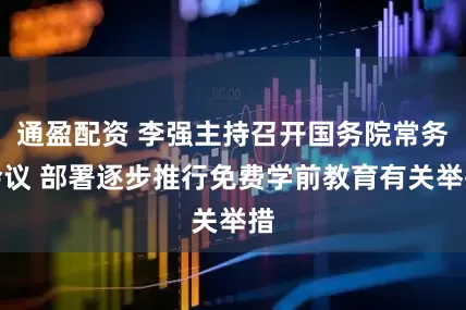 通盈配资 李强主持召开国务院常务会议 部署逐步推行免费学前教育有关举措