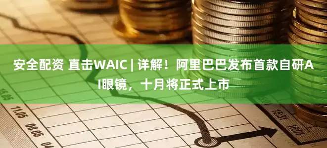 安全配资 直击WAIC | 详解！阿里巴巴发布首款自研AI眼镜，十月将正式上市