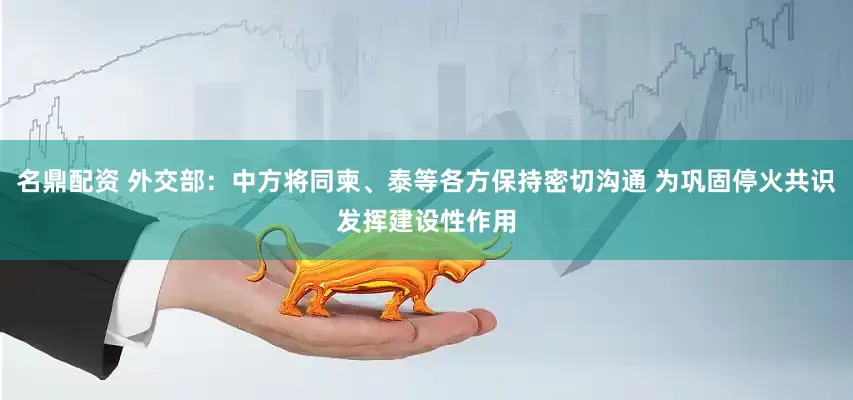 名鼎配资 外交部：中方将同柬、泰等各方保持密切沟通 为巩固停火共识发挥建设性作用