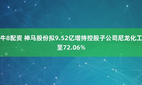 牛8配资 神马股份拟9.52亿增持控股子公司尼龙化工至72.06%