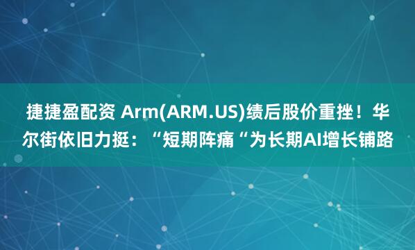 捷捷盈配资 Arm(ARM.US)绩后股价重挫！华尔街依旧力挺：“短期阵痛“为长期AI增长铺路