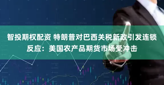 智投期权配资 特朗普对巴西关税新政引发连锁反应：美国农产品期货市场受冲击