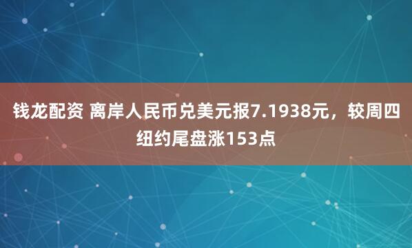 钱龙配资 离岸人民币兑美元报7.1938元，较周四纽约尾盘涨153点
