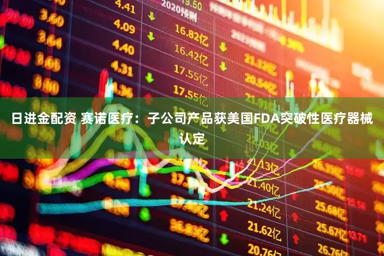 日进金配资 赛诺医疗：子公司产品获美国FDA突破性医疗器械认定