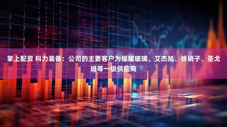 掌上配资 科力装备：公司的主要客户为福耀玻璃、艾杰旭、板硝子、圣戈班等一级供应商