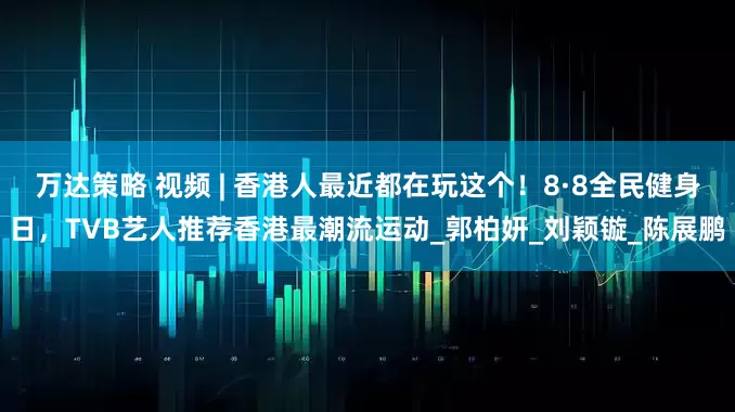 万达策略 视频 | 香港人最近都在玩这个！8·8全民健身日，TVB艺人推荐香港最潮流运动_郭柏妍_刘颖镟_陈展鹏