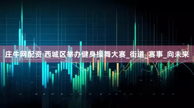 庄牛网配资 西城区举办健身操舞大赛_街道_赛事_向未来