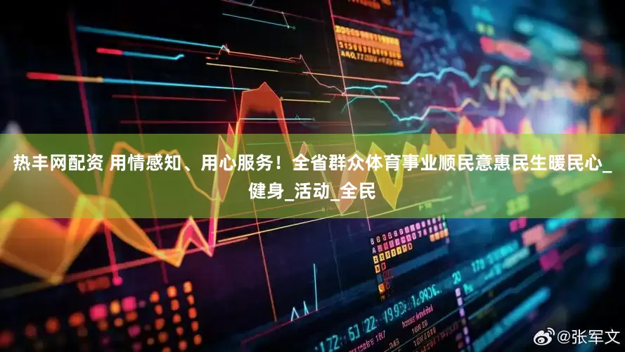 热丰网配资 用情感知、用心服务！全省群众体育事业顺民意惠民生暖民心_健身_活动_全民