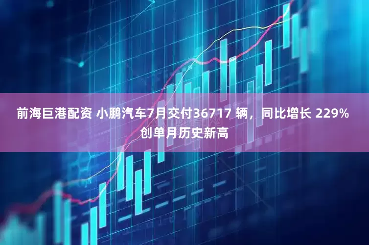 前海巨港配资 小鹏汽车7月交付36717 辆，同比增长 229% 创单月历史新高