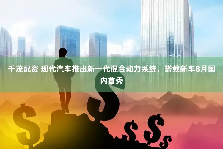 千茂配资 现代汽车推出新一代混合动力系统，搭载新车8月国内首秀