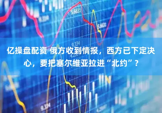 亿操盘配资 俄方收到情报，西方已下定决心，要把塞尔维亚拉进“北约”？