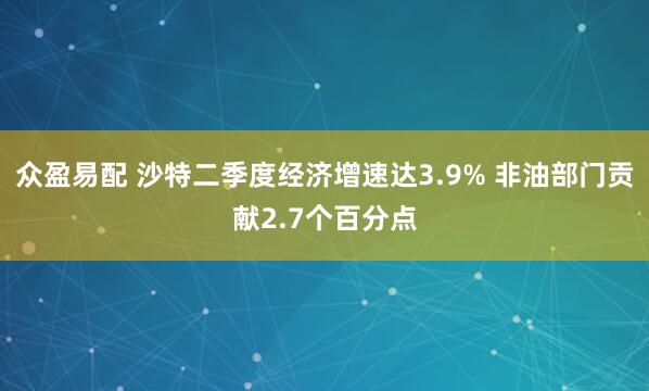 众盈易配 沙特二季度经济增速达3.9% 非油部门贡献2.7个百分点