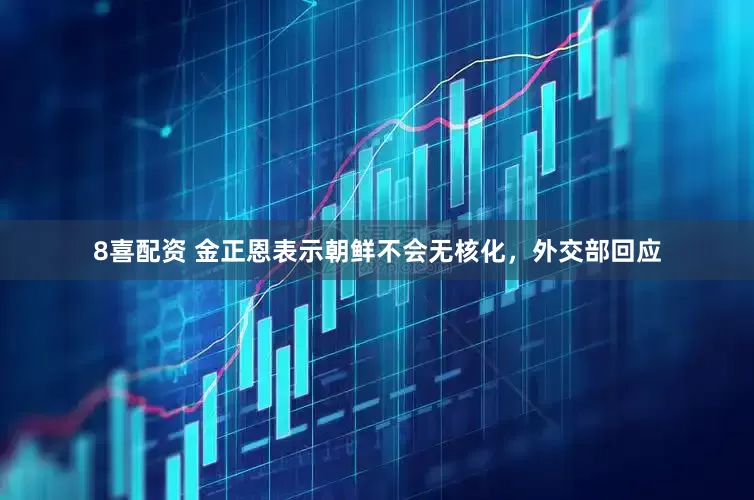 8喜配资 金正恩表示朝鲜不会无核化，外交部回应