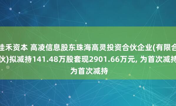 佳禾资本 高凌信息股东珠海高灵投资合伙企业(有限合伙)拟减持141.48万股套现2901.66万元, 为首次减持