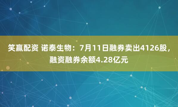 笑赢配资 诺泰生物：7月11日融券卖出4126股，融资融券余额4.28亿元
