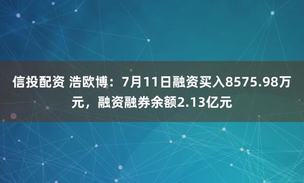 信投配资 浩欧博：7月11日融资买入8575.98万元，融资融券余额2.13亿元