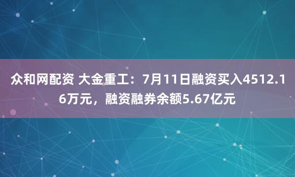 众和网配资 大金重工：7月11日融资买入4512.16万元，融资融券余额5.67亿元