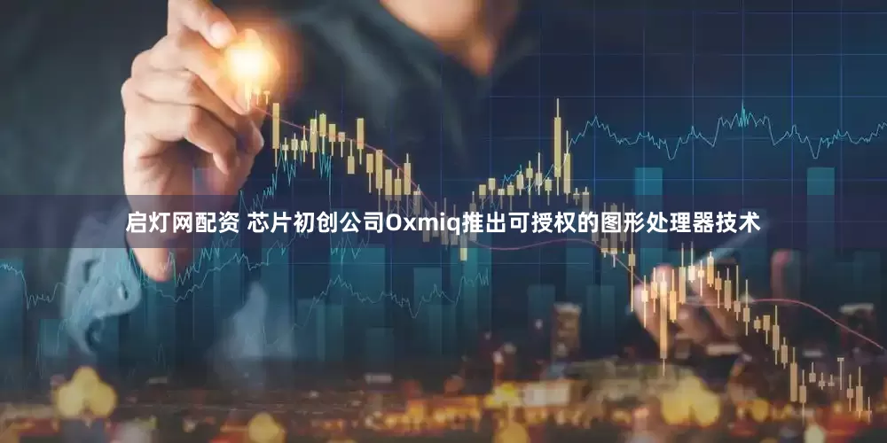 启灯网配资 芯片初创公司Oxmiq推出可授权的图形处理器技术