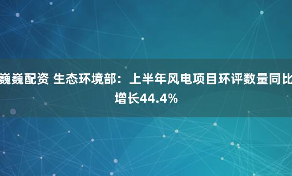 巍巍配资 生态环境部：上半年风电项目环评数量同比增长44.4%